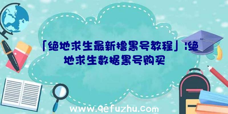 「绝地求生最新撸黑号教程」|绝地求生数据黑号购买